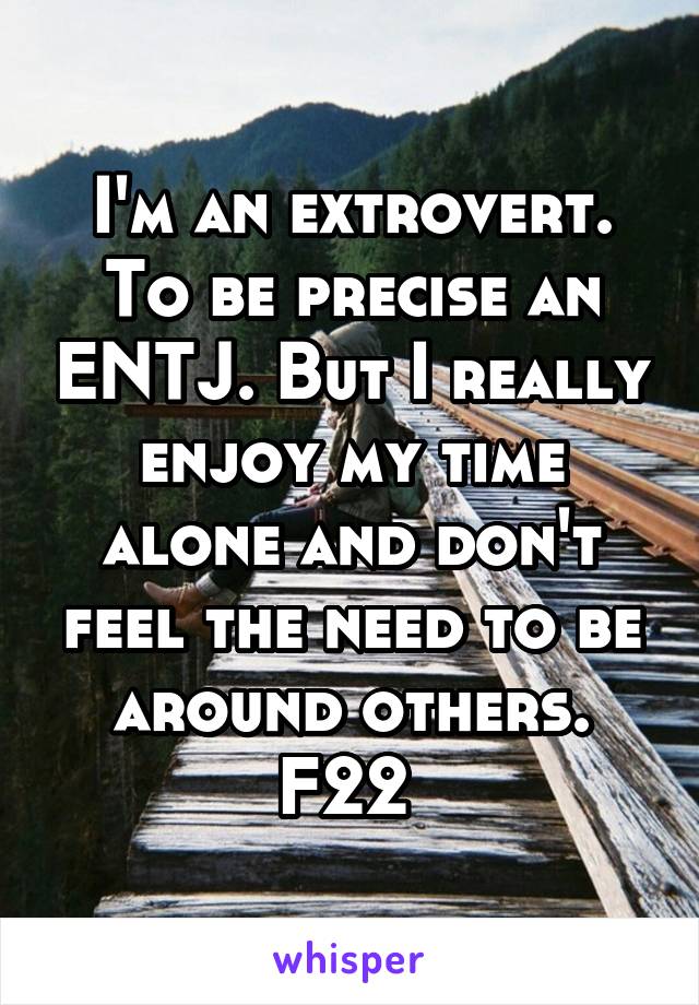 I'm an extrovert. To be precise an ENTJ. But I really enjoy my time alone and don't feel the need to be around others. F22 