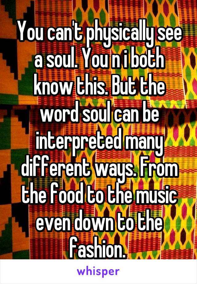 You can't physically see a soul. You n i both know this. But the word soul can be interpreted many different ways. From the food to the music even down to the fashion. 