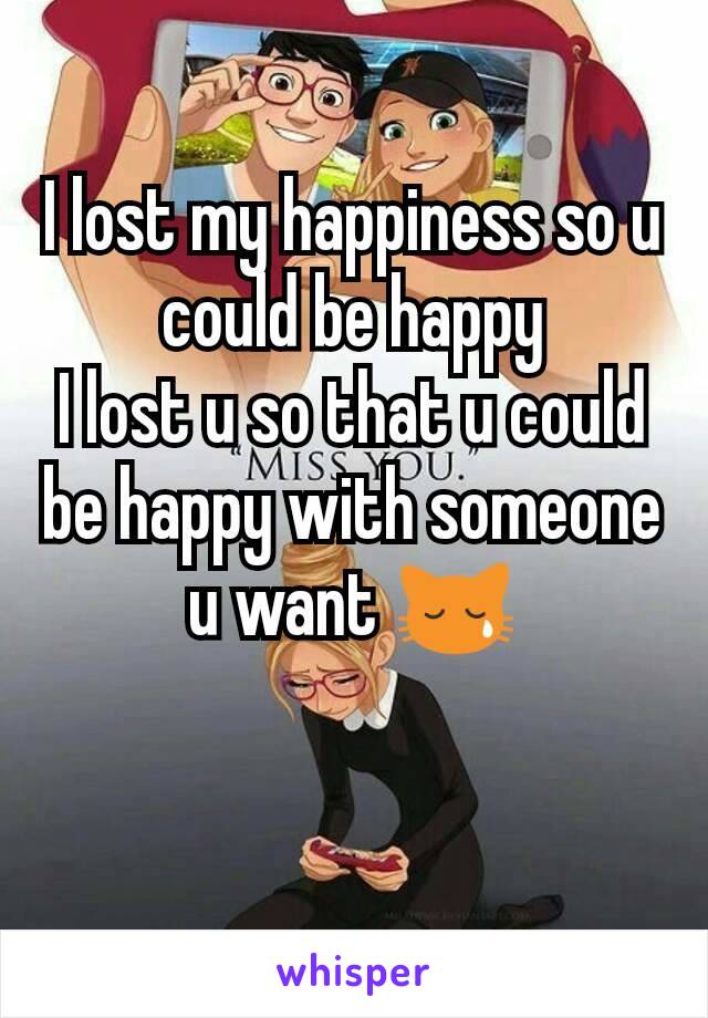 I lost my happiness so u could be happy
I lost u so that u could be happy with someone u want 😿