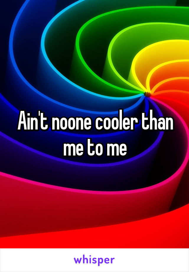 Ain't noone cooler than me to me