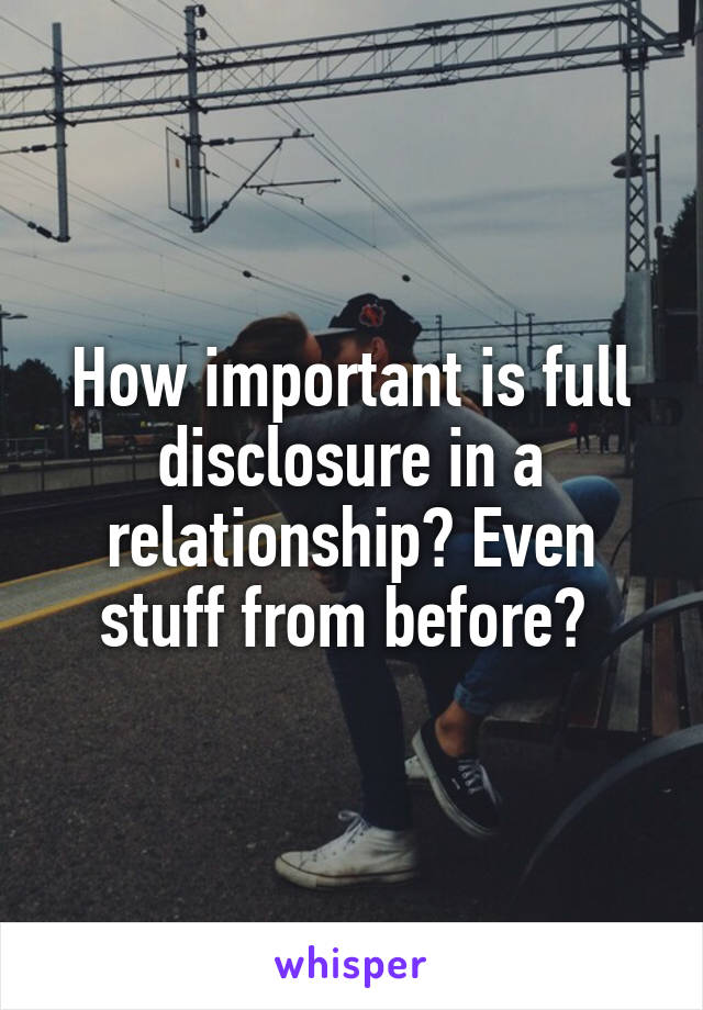 How important is full disclosure in a relationship? Even stuff from before? 