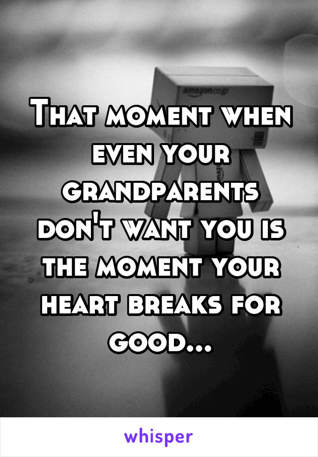 That moment when even your grandparents don't want you is the moment your heart breaks for good...