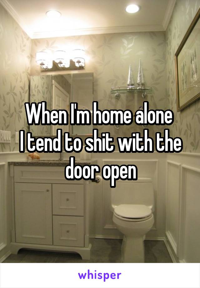 When I'm home alone 
I tend to shit with the door open