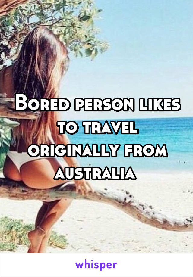 Bored person likes to travel originally from australia 