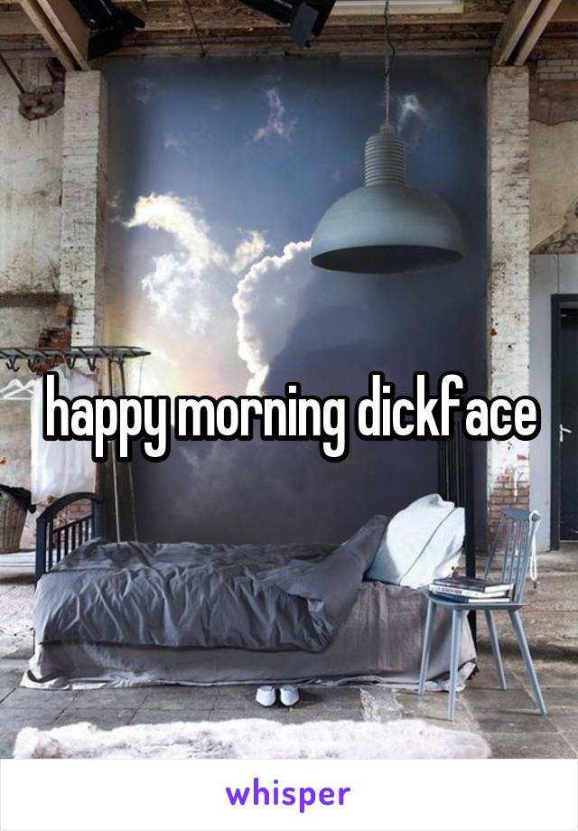 happy morning dickface