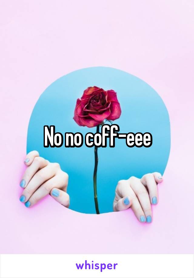 No no coff-eee