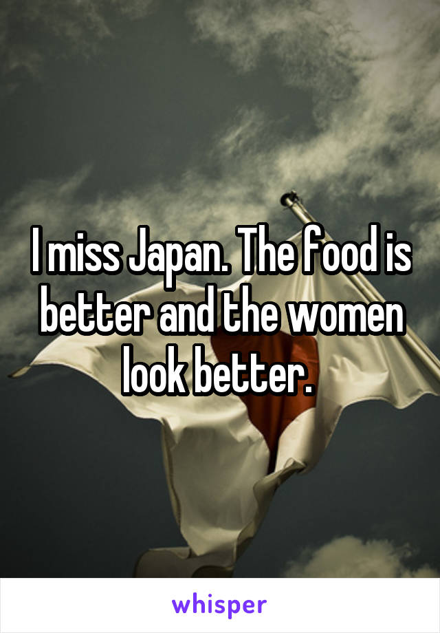 I miss Japan. The food is better and the women look better. 