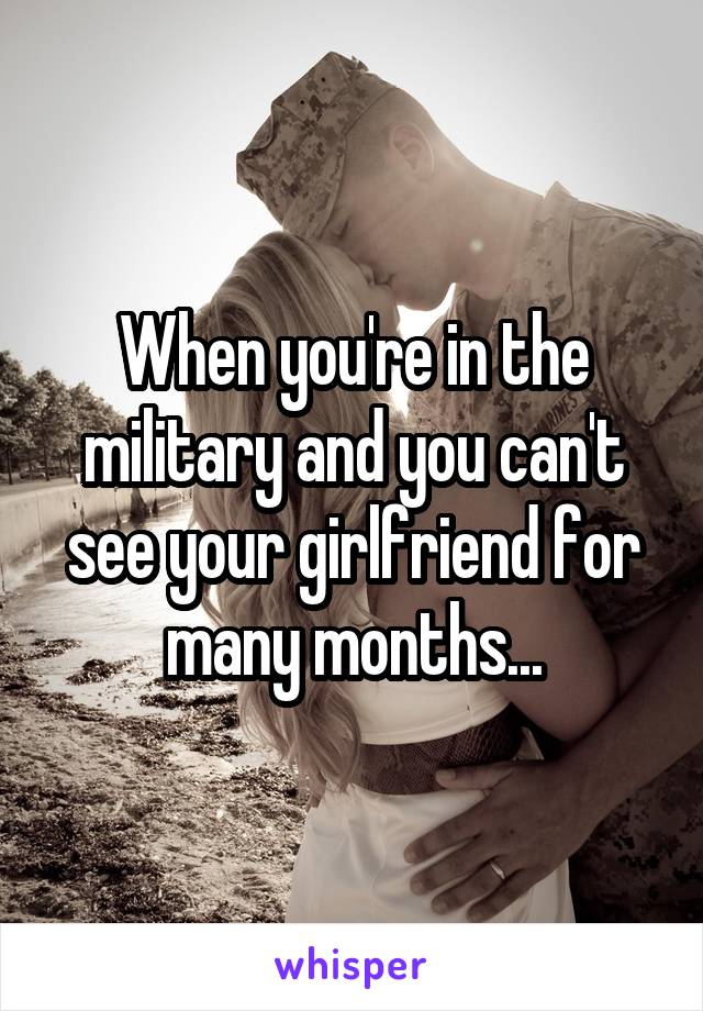 When you're in the military and you can't see your girlfriend for many months...
