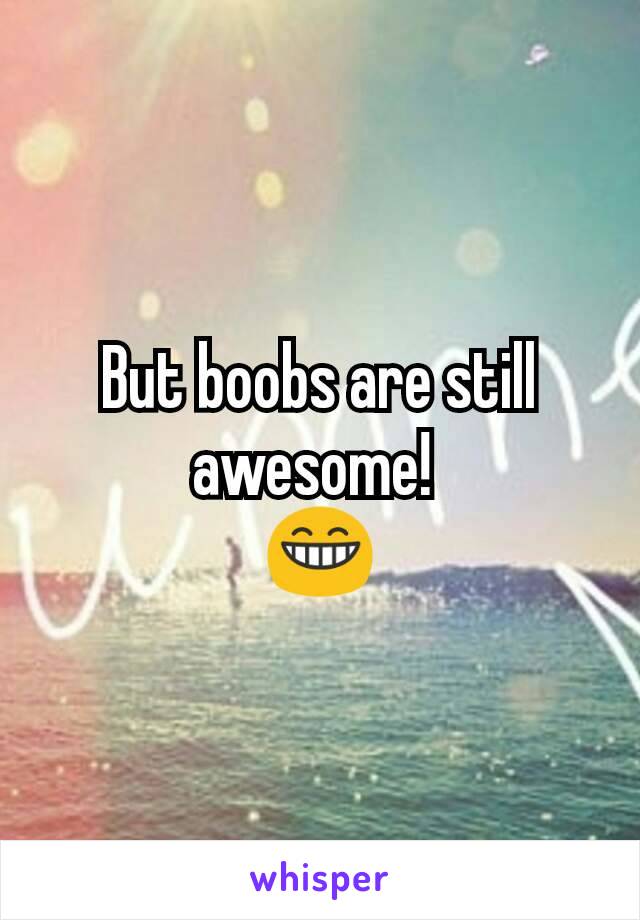 But boobs are still awesome! 
😁