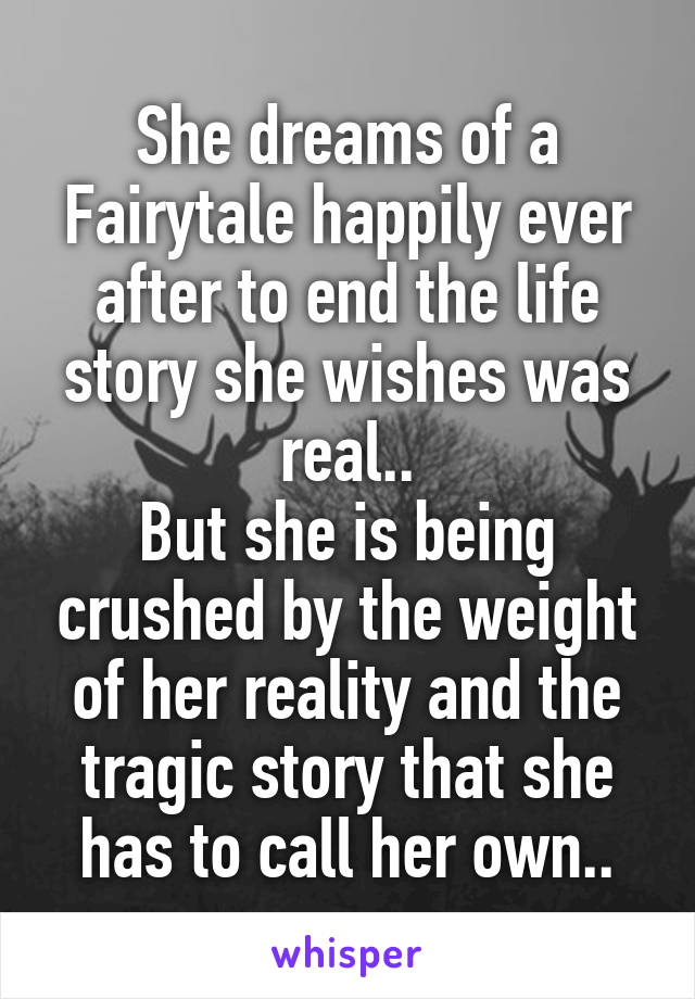She dreams of a Fairytale happily ever after to end the life story she wishes was real..
But she is being crushed by the weight of her reality and the tragic story that she has to call her own..