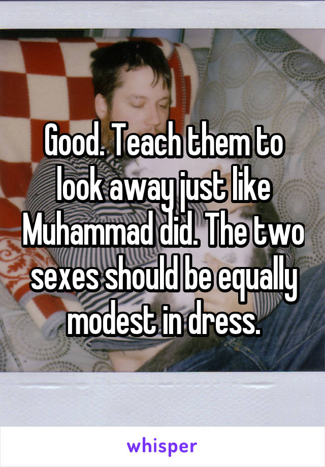 Good. Teach them to look away just like Muhammad did. The two sexes should be equally modest in dress.