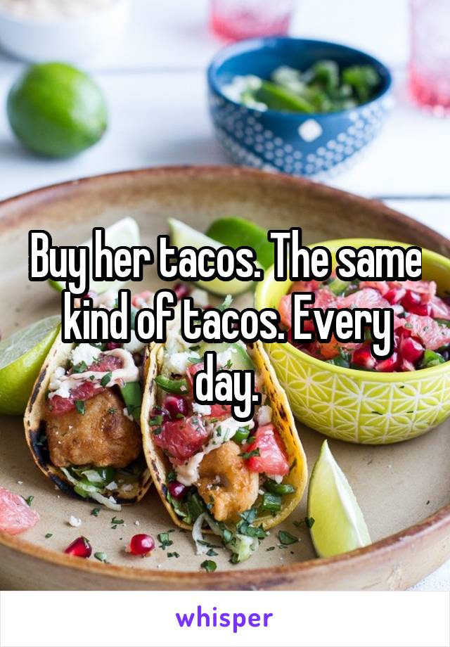 Buy her tacos. The same kind of tacos. Every day.