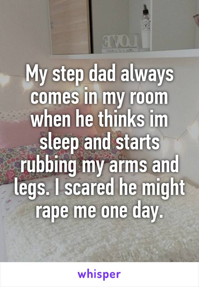 My step dad always comes in my room when he thinks im sleep and starts rubbing my arms and legs. I scared he might rape me one day.