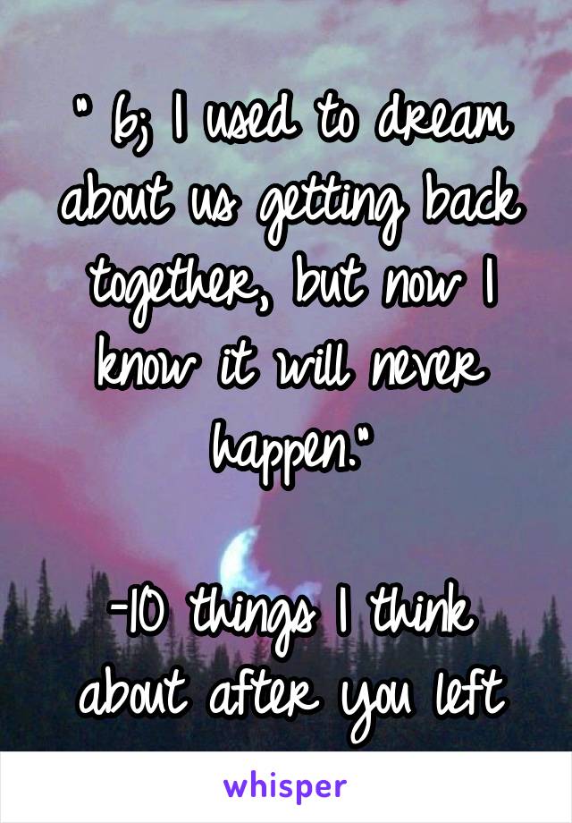 " 6; I used to dream about us getting back together, but now I know it will never happen."

-10 things I think about after you left