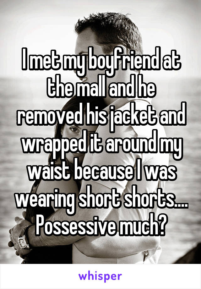 I met my boyfriend at the mall and he removed his jacket and wrapped it around my waist because I was wearing short shorts....
Possessive much?