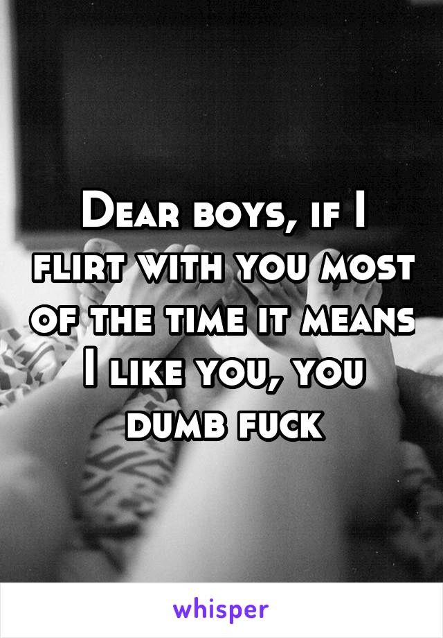 Dear boys, if I flirt with you most of the time it means I like you, you dumb fuck