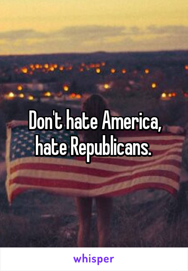 Don't hate America, hate Republicans. 