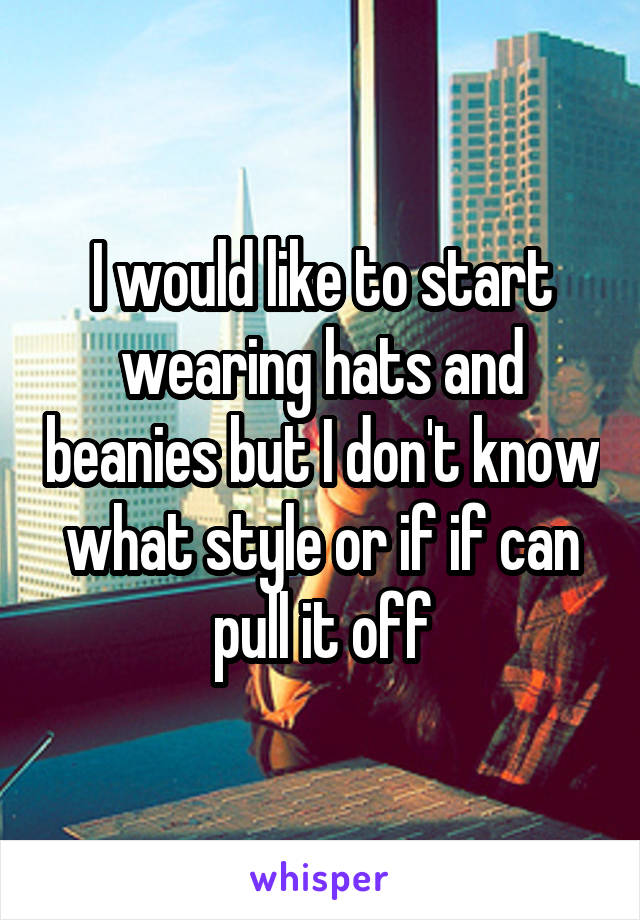 I would like to start wearing hats and beanies but I don't know what style or if if can pull it off