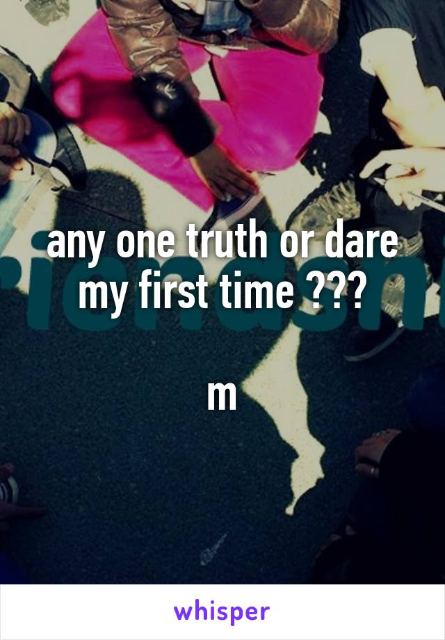any one truth or dare my first time ???

m