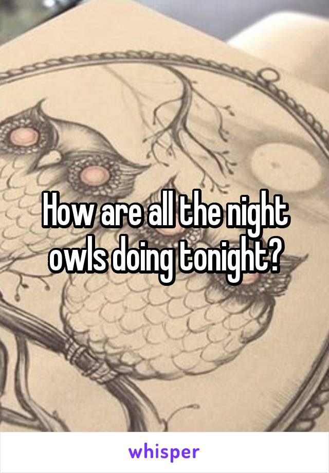 How are all the night owls doing tonight?