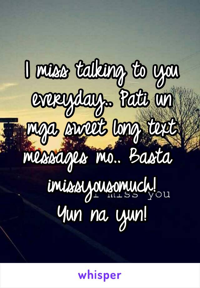 I miss talking to you everyday.. Pati un mga sweet long text messages mo.. Basta 
 imissyousomuch! 
Yun na yun!
