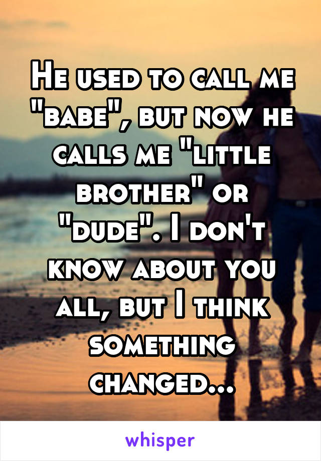 He used to call me "babe", but now he calls me "little brother" or "dude". I don't know about you all, but I think something changed...
