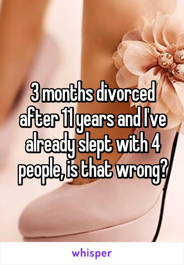 3 months divorced after 11 years and I've already slept with 4 people, is that wrong?