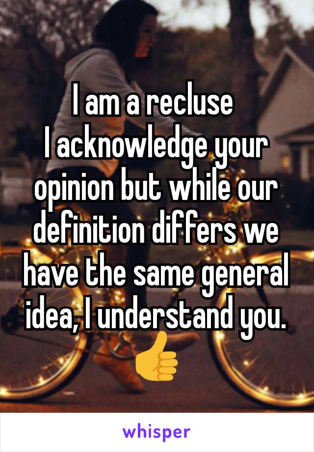 I am a recluse 
I acknowledge your opinion but while our definition differs we have the same general idea, I understand you.
👍