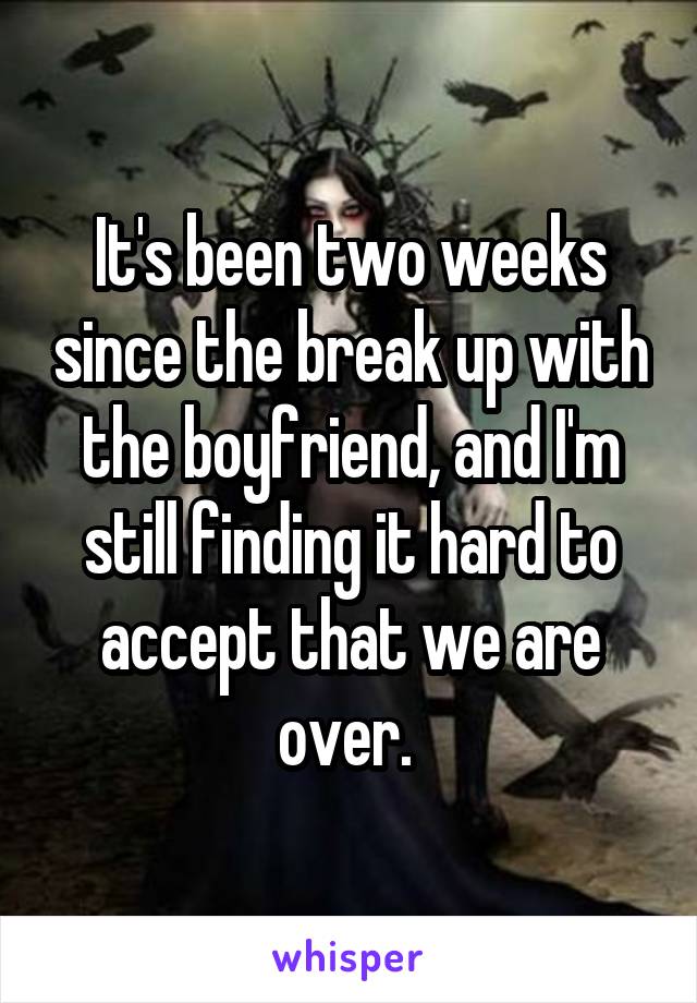 It's been two weeks since the break up with the boyfriend, and I'm still finding it hard to accept that we are over. 