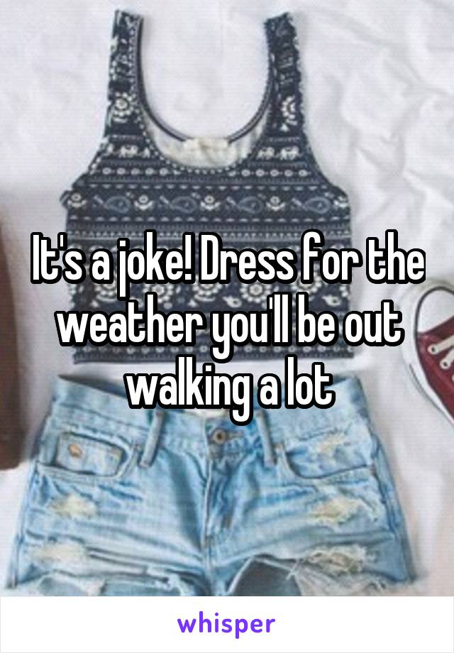It's a joke! Dress for the weather you'll be out walking a lot