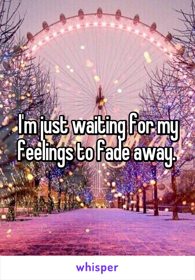 I'm just waiting for my feelings to fade away. 
