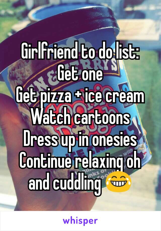 Girlfriend to do list:
Get one
Get pizza + ice cream
Watch cartoons
Dress up in onesies
Continue relaxing oh and cuddling 😂