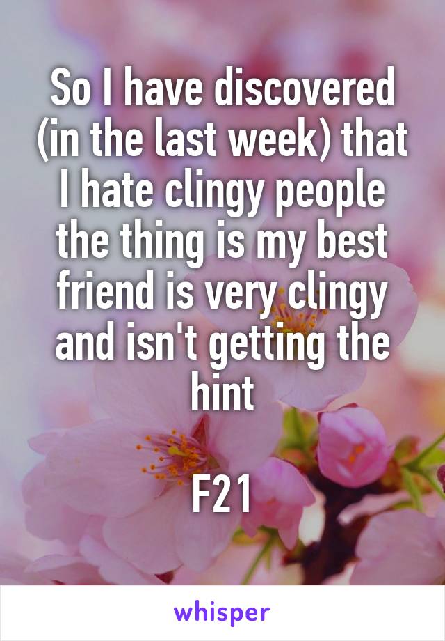 So I have discovered (in the last week) that I hate clingy people the thing is my best friend is very clingy and isn't getting the hint

F21
