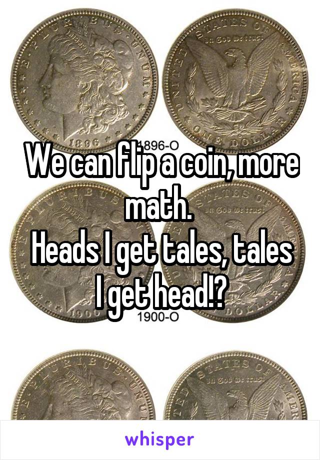 We can flip a coin, more math. 
Heads I get tales, tales I get head!?