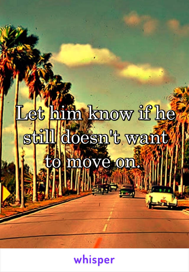 Let him know if he still doesn't want to move on. 