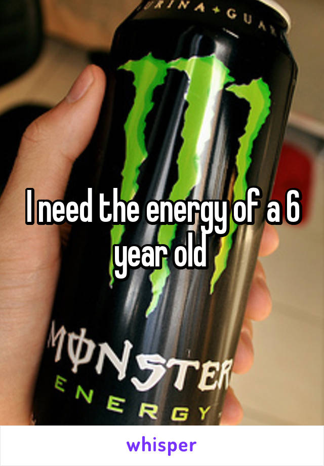 I need the energy of a 6 year old 