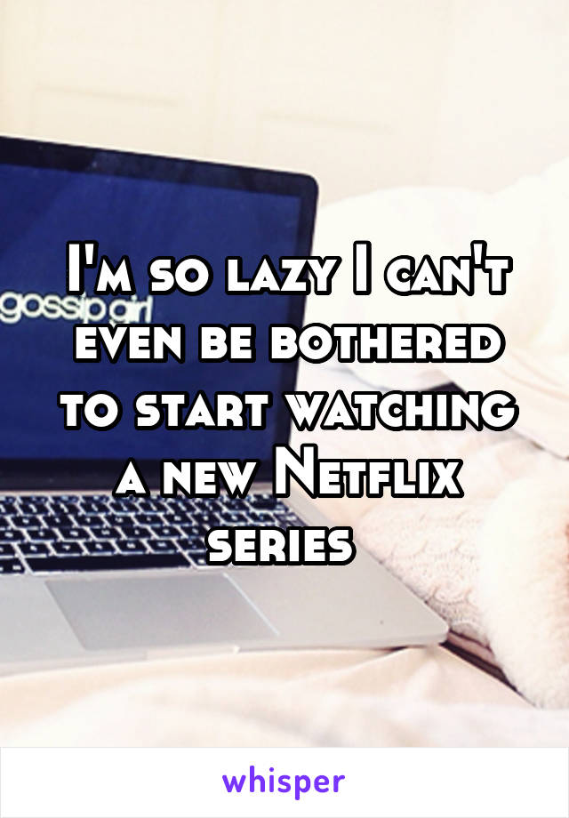 I'm so lazy I can't even be bothered to start watching a new Netflix series 