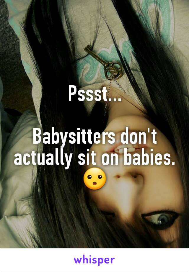 Pssst...

Babysitters don't actually sit on babies.
😮