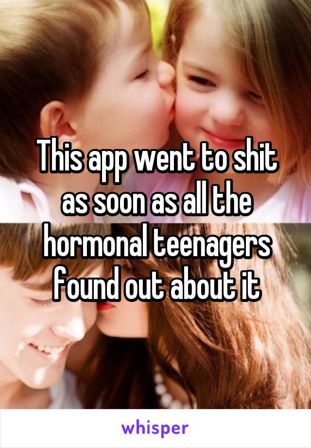 This app went to shit as soon as all the hormonal teenagers found out about it