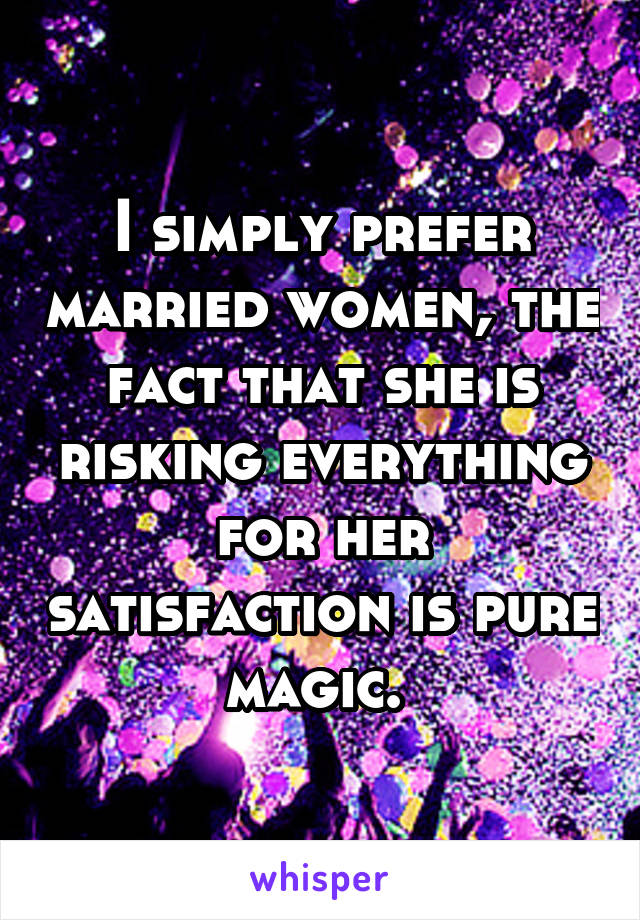 I simply prefer married women, the fact that she is risking everything for her satisfaction is pure magic. 
