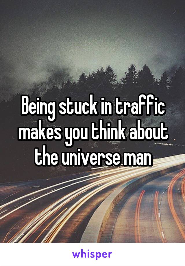 Being stuck in traffic makes you think about the universe man