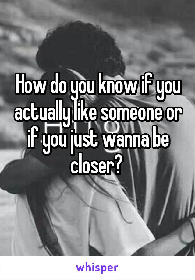 How do you know if you actually like someone or if you just wanna be closer? 
