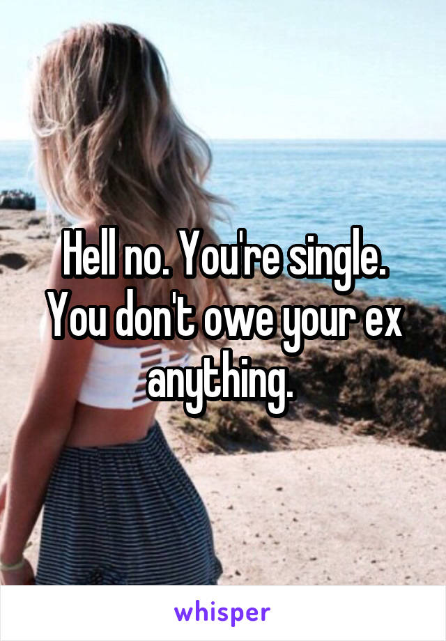 Hell no. You're single. You don't owe your ex anything. 
