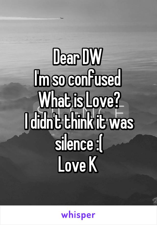 Dear DW 
I'm so confused 
What is Love?
I didn't think it was silence :(
Love K 