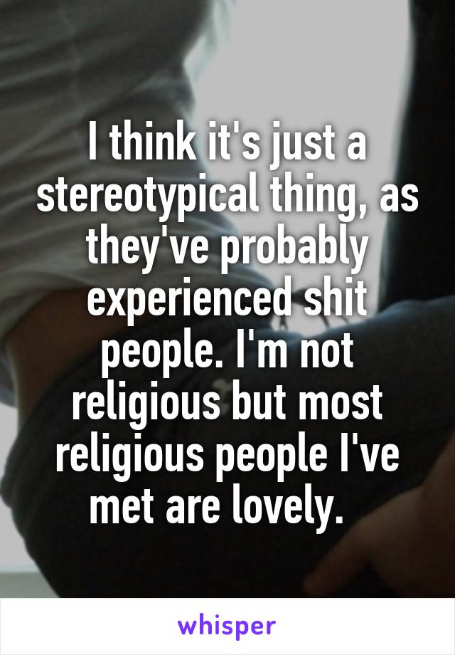 I think it's just a stereotypical thing, as they've probably experienced shit people. I'm not religious but most religious people I've met are lovely.  