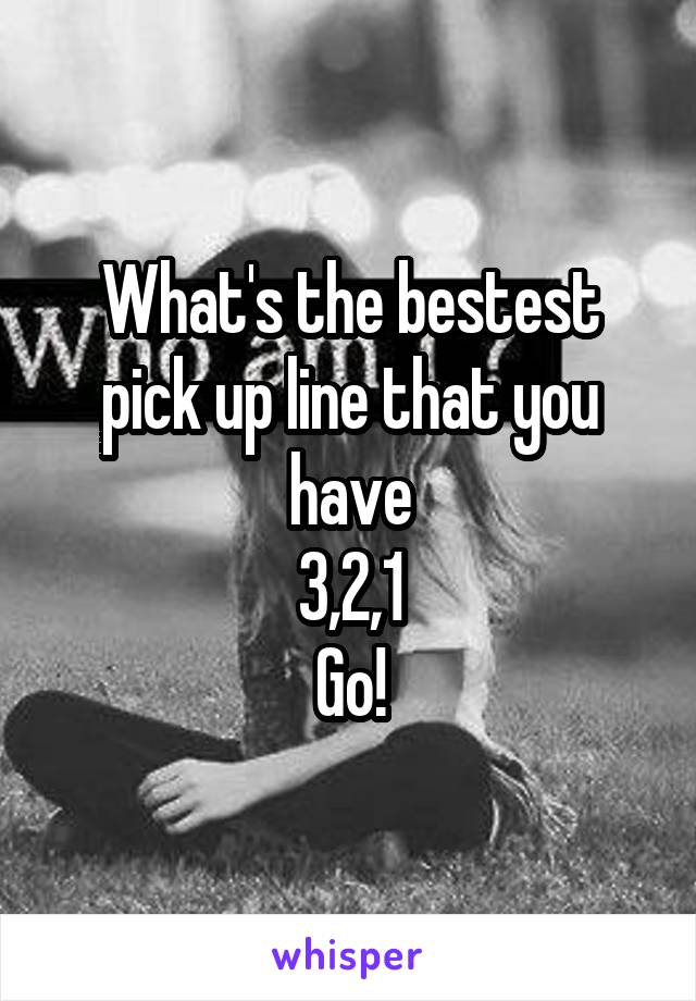 What's the bestest pick up line that you have
3,2,1
Go!