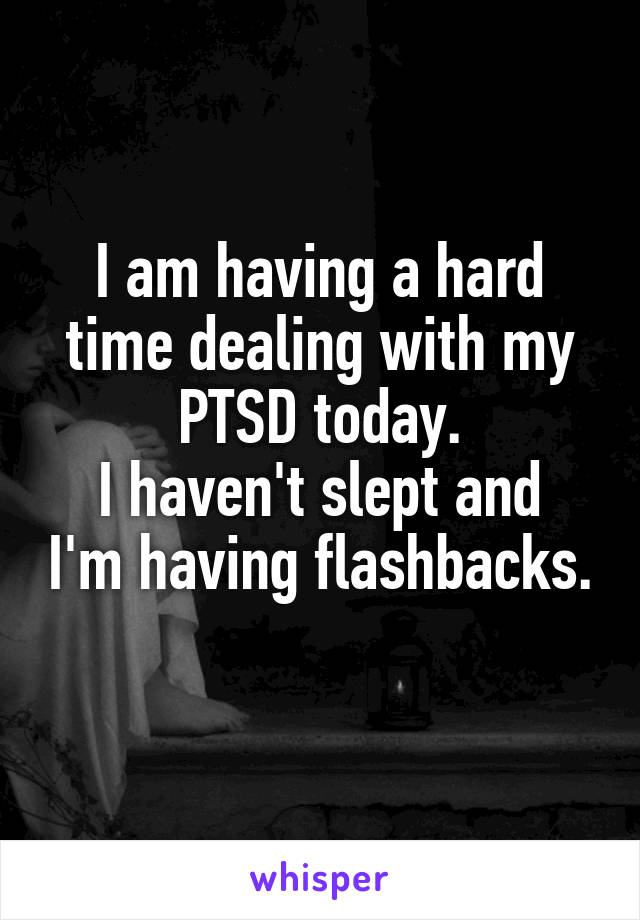 I am having a hard time dealing with my PTSD today.
I haven't slept and I'm having flashbacks.

