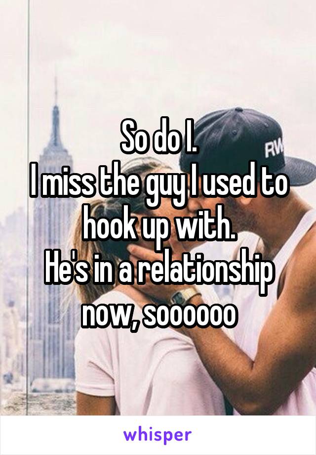 So do I.
I miss the guy I used to hook up with.
He's in a relationship now, soooooo