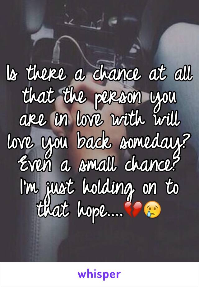 Is there a chance at all that the person you are in love with will love you back someday? Even a small chance? I'm just holding on to that hope....💔😢