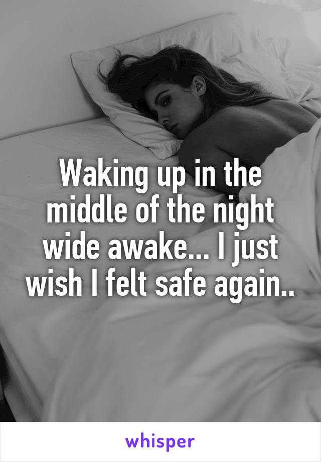 Waking up in the middle of the night wide awake... I just wish I felt safe again..